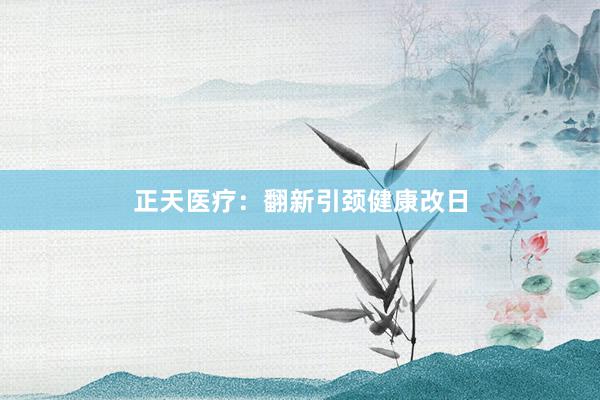 正天医疗：翻新引颈健康改日