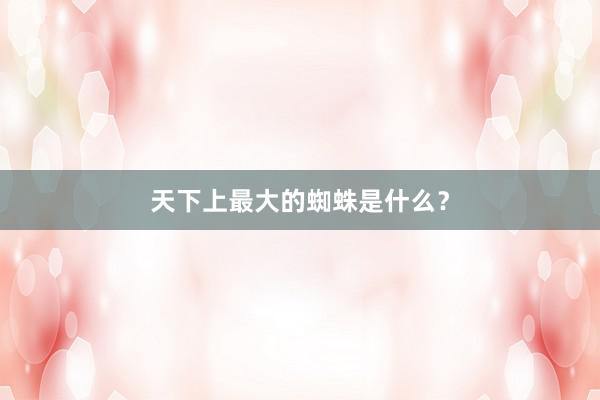 天下上最大的蜘蛛是什么?