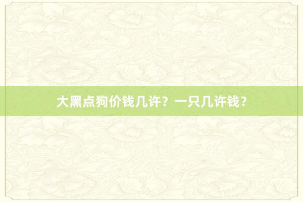 大黑点狗价钱几许？一只几许钱？